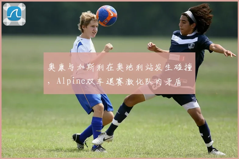 奥康与加斯利在奥地利站发生碰撞，Alpine双车退赛激化队内矛盾