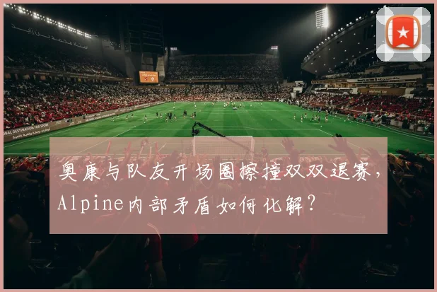 奥康与队友开场圈擦撞双双退赛，Alpine内部矛盾如何化解？