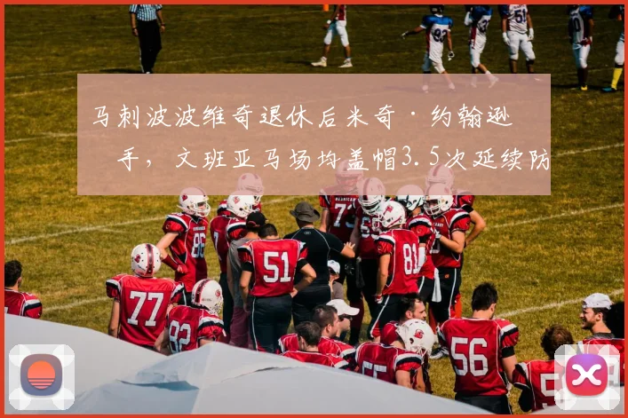 马刺波波维奇退休后米奇·约翰逊接手，文班亚马场均盖帽3.5次延续防守传承