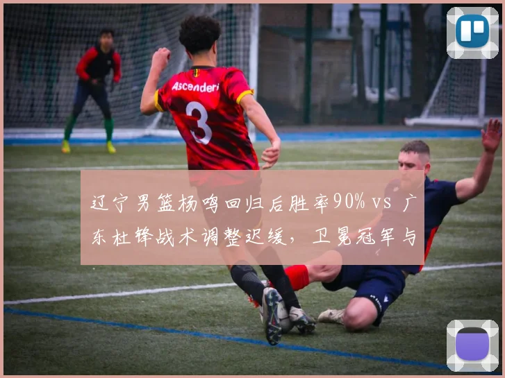 辽宁男篮杨鸣回归后胜率90% vs 广东杜锋战术调整迟缓，卫冕冠军与老牌劲旅换帅效果对比