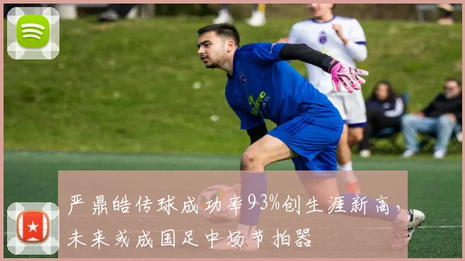 严鼎皓传球成功率93%创生涯新高，未来或成国足中场节拍器