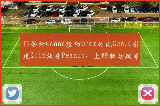 T1签约Canna续约Oner对比Gen.G引进Kiin放弃Peanut，上野联动效率差距显著