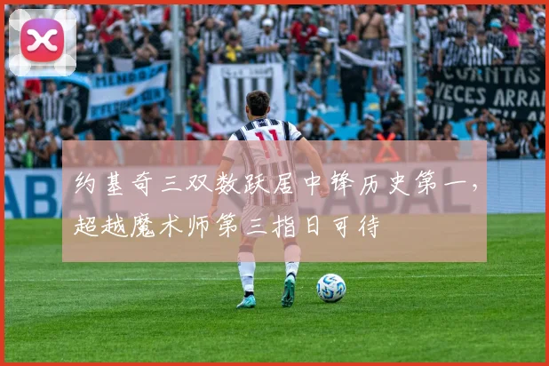 约基奇三双数跃居中锋历史第一，超越魔术师第三指日可待