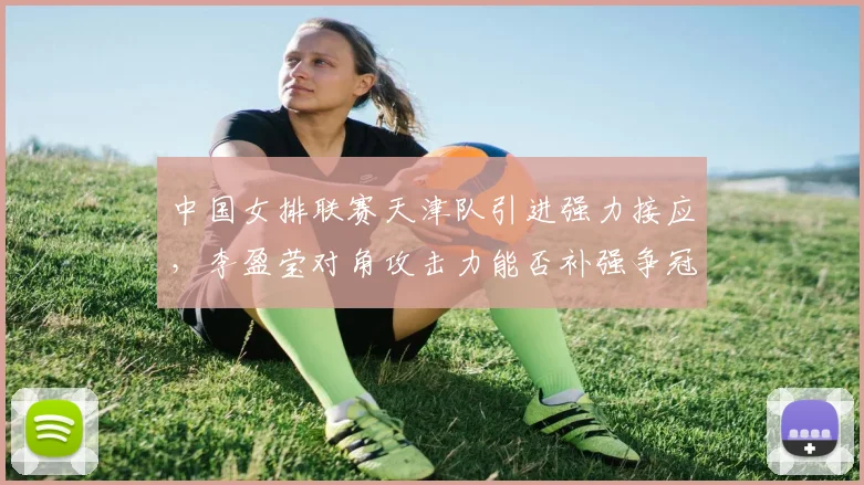 中国女排联赛天津队引进强力接应，李盈莹对角攻击力能否补强争冠短板？