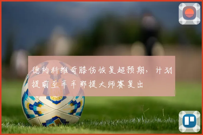 德约科维奇膝伤恢复超预期，计划提前至辛辛那提大师赛复出