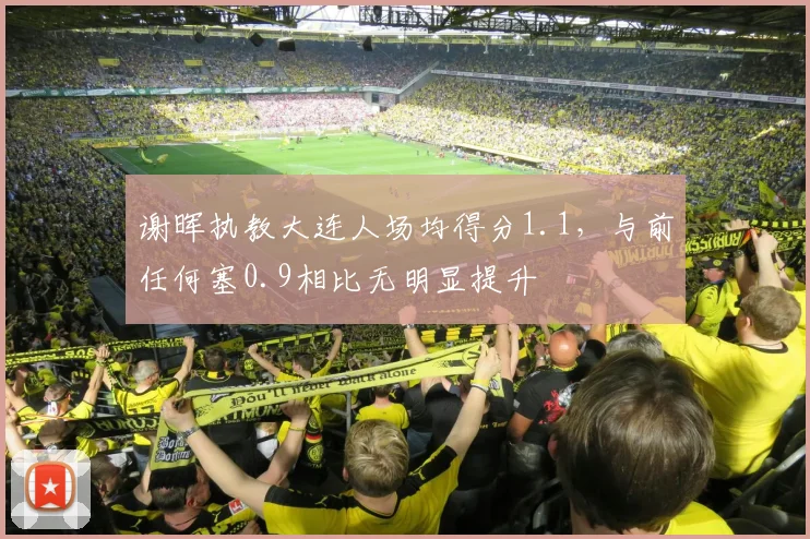 谢晖执教大连人场均得分1.1，与前任何塞0.9相比无明显提升