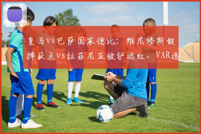 皇马vs巴萨国家德比：维尼修斯假摔获点vs拉菲尼亚被铲逃红，VAR选择性介入