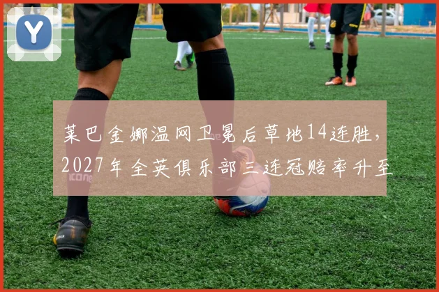莱巴金娜温网卫冕后草地14连胜，2027年全英俱乐部三连冠赔率升至榜首？