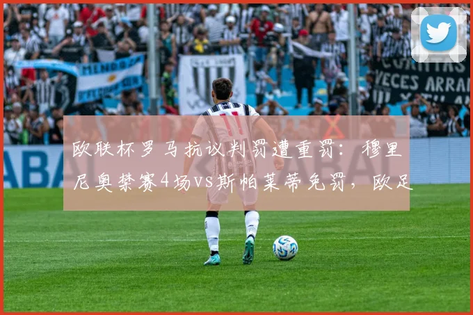 欧联杯罗马抗议判罚遭重罚：穆里尼奥禁赛4场vs斯帕莱蒂免罚，欧足联区别对待引哗然