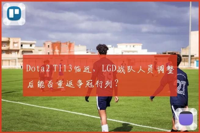 Dota2 TI13临近，LGD战队人员调整后能否重返争冠行列？
