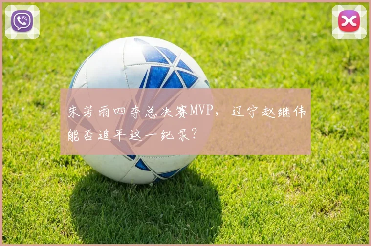 朱芳雨四夺总决赛MVP，辽宁赵继伟能否追平这一纪录？