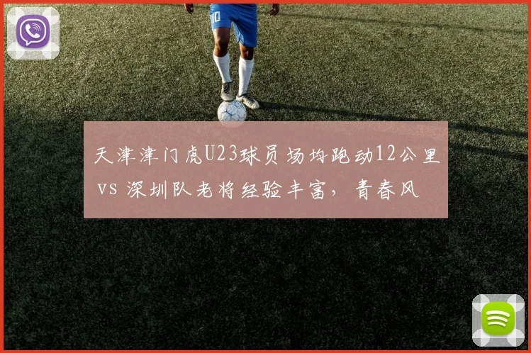 天津津门虎U23球员场均跑动12公里 vs 深圳队老将经验丰富，青春风暴vs老辣
